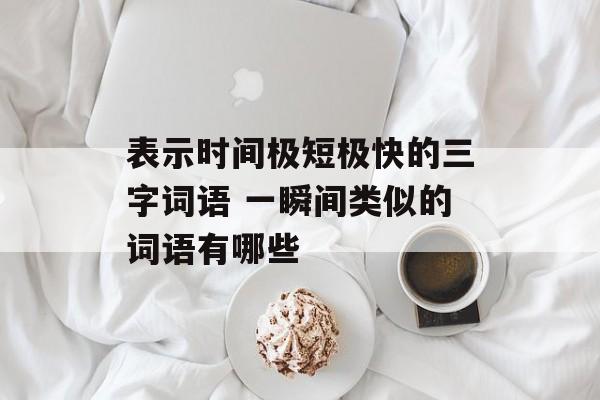 表示时间极短极快的三字词语 一瞬间类似的词语有哪些-第1张图片-