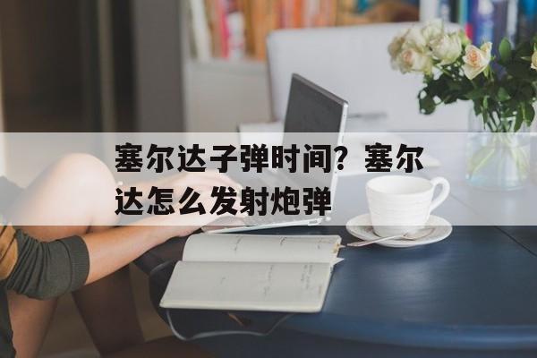 塞尔达子弹时间？塞尔达怎么发射炮弹-第1张图片-