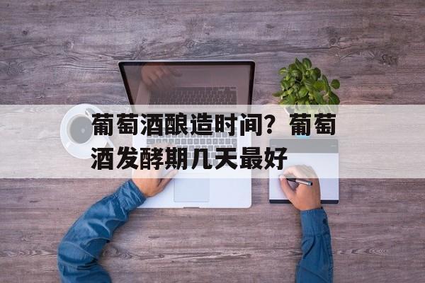 葡萄酒酿造时间？葡萄酒发酵期几天最好-第1张图片-