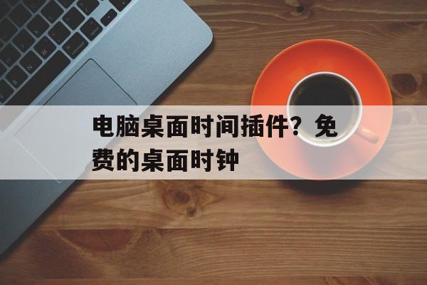 电脑桌面时间插件？免费的桌面时钟-第1张图片-