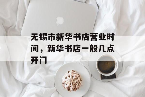 无锡市新华书店营业时间，新华书店一般几点开门-第1张图片-