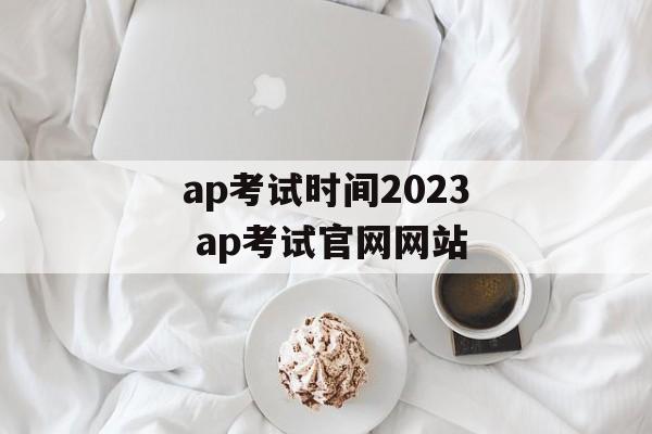 ap考试时间2023 ap考试官网网站-第1张图片-