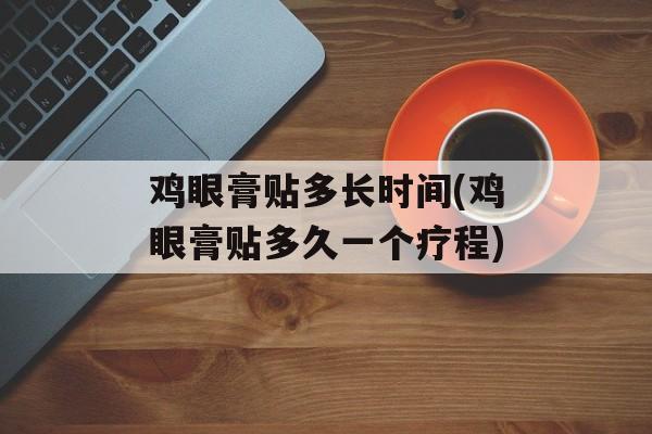 鸡眼膏贴多长时间(鸡眼膏贴多久一个疗程)-第1张图片-