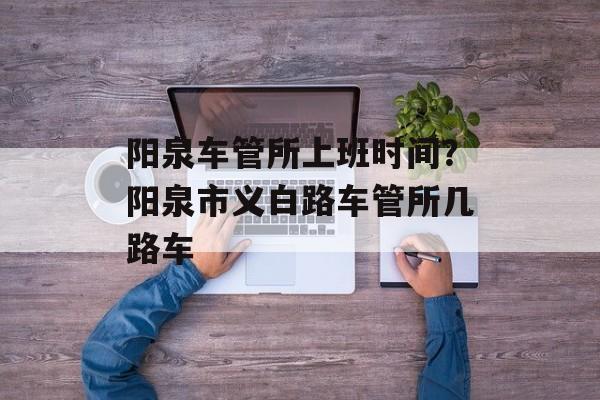 阳泉车管所上班时间？阳泉市义白路车管所几路车-第1张图片-