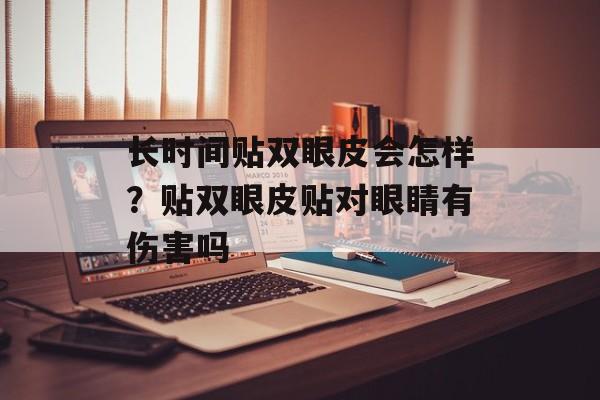 长时间贴双眼皮会怎样？贴双眼皮贴对眼睛有伤害吗-第1张图片-