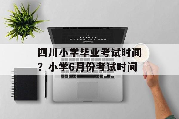 四川小学毕业考试时间？小学6月份考试时间-第1张图片-