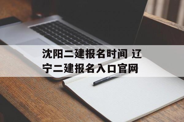 沈阳二建报名时间 辽宁二建报名入口官网-第1张图片-