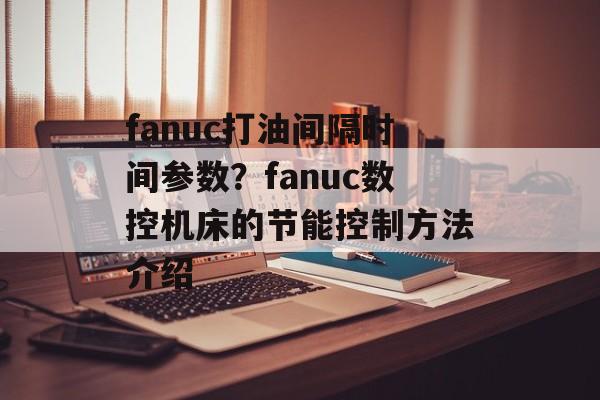 fanuc打油间隔时间参数？fanuc数控机床的节能控制方法介绍-第1张图片-