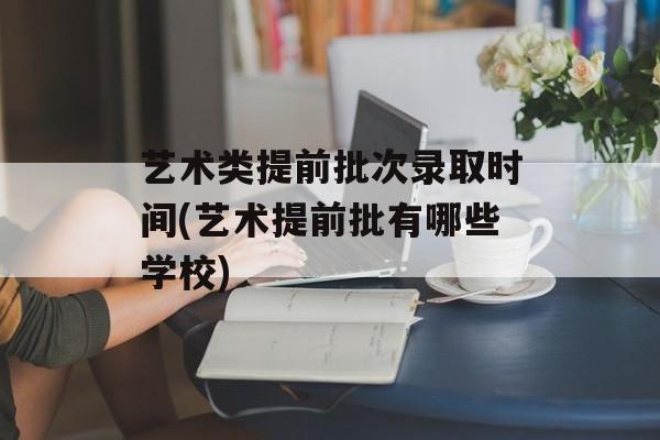 艺术类提前批次录取时间(艺术提前批有哪些学校)-第1张图片-