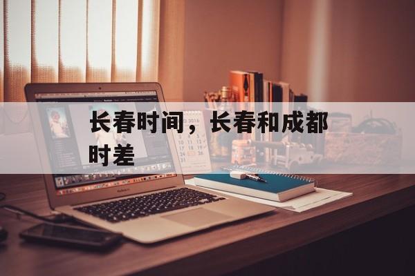 长春时间，长春和成都时差-第1张图片-