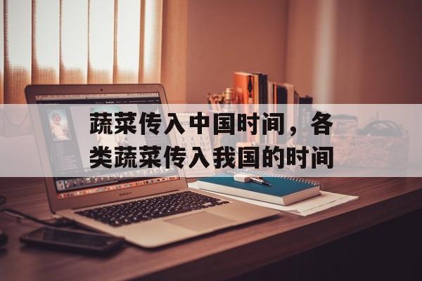 蔬菜传入中国时间，各类蔬菜传入我国的时间-第1张图片-