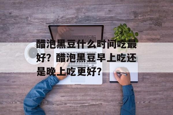 醋泡黑豆什么时间吃最好？醋泡黑豆早上吃还是晚上吃更好？-第1张图片-