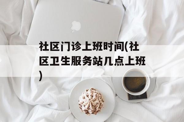 社区门诊上班时间(社区卫生服务站几点上班)-第1张图片-