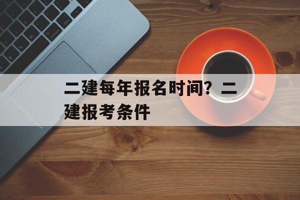 二建每年报名时间？二建报考条件-第1张图片-