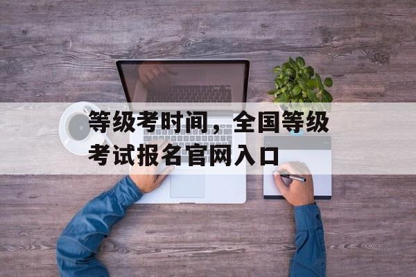 等级考时间，全国等级考试报名官网入口-第1张图片-