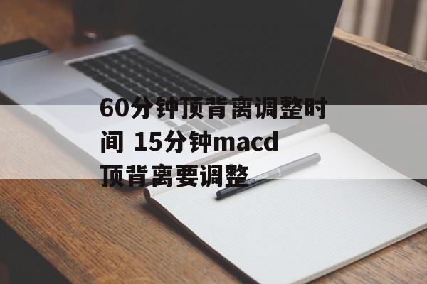 60分钟顶背离调整时间 15分钟macd顶背离要调整-第1张图片-