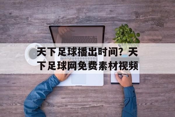天下足球播出时间？天下足球网免费素材视频-第1张图片-