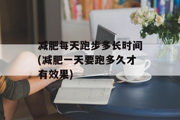 减肥每天跑步多长时间(减肥一天要跑多久才有效果)-第1张图片-