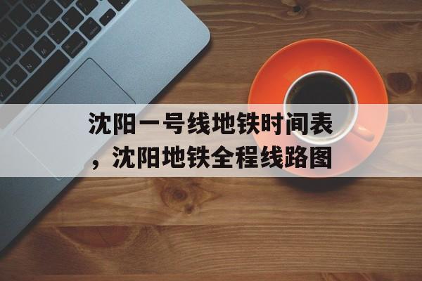 沈阳一号线地铁时间表，沈阳地铁全程线路图-第1张图片-