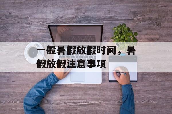 一般暑假放假时间，暑假放假注意事项-第1张图片-