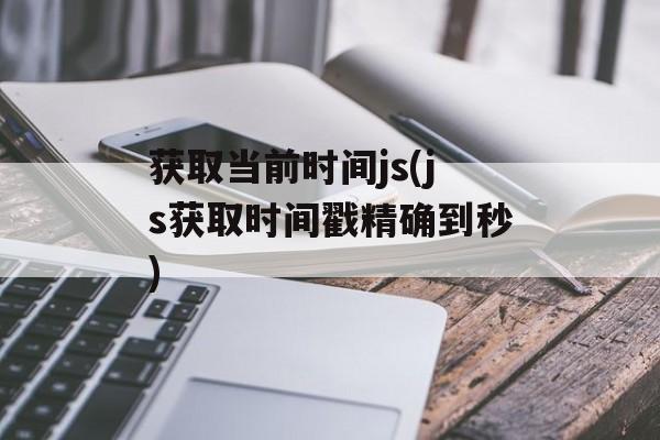 获取当前时间js(js获取时间戳精确到秒)-第1张图片-