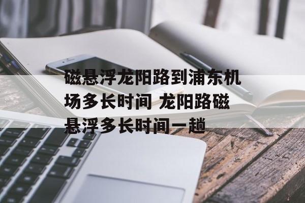 磁悬浮龙阳路到浦东机场多长时间 龙阳路磁悬浮多长时间一趟-第1张图片-