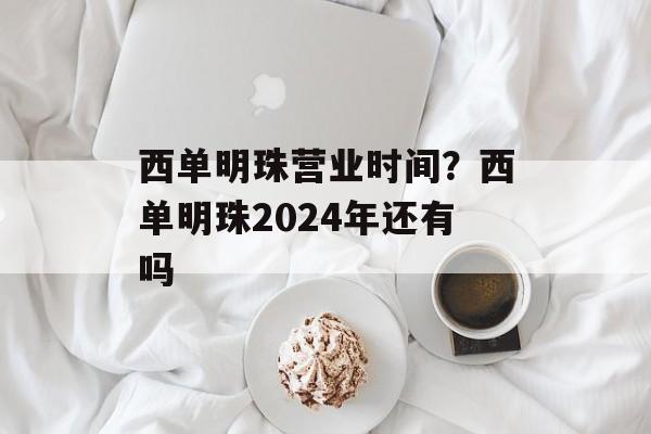 西单明珠营业时间？西单明珠2024年还有吗-第1张图片-
