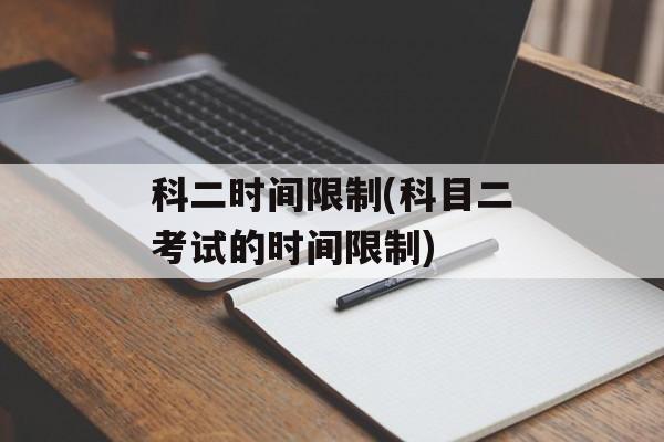 科二时间限制(科目二考试的时间限制)-第1张图片-