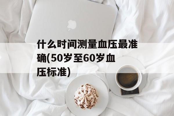 什么时间测量血压最准确(50岁至60岁血压标准)-第1张图片-