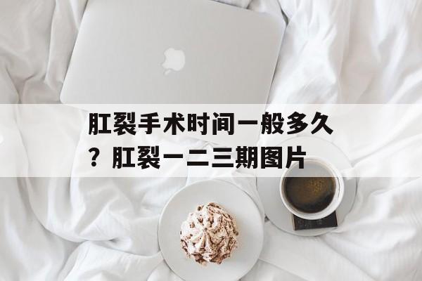 肛裂手术时间一般多久？肛裂一二三期图片-第1张图片-