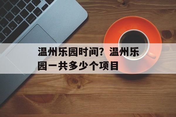 温州乐园时间？温州乐园一共多少个项目-第1张图片-