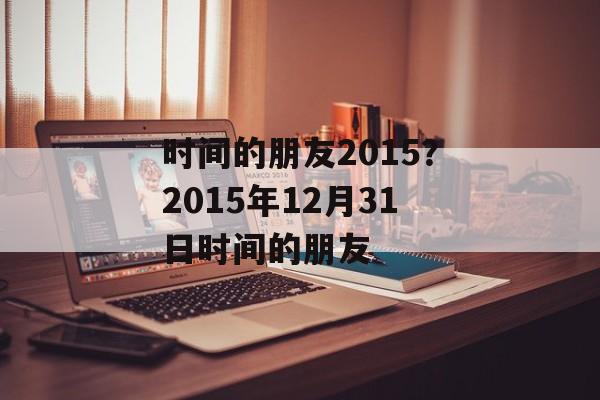 时间的朋友2015？2015年12月31日时间的朋友-第1张图片-