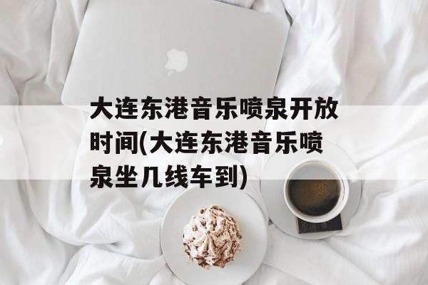 大连东港音乐喷泉开放时间(大连东港音乐喷泉坐几线车到)-第1张图片-