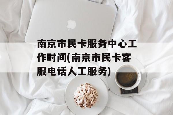 南京市民卡服务中心工作时间(南京市民卡客服电话人工服务)-第1张图片-