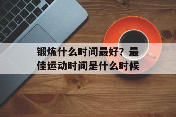 锻炼什么时间最好？最佳运动时间是什么时候-第1张图片-