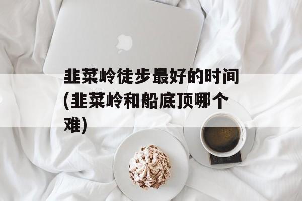 韭菜岭徒步最好的时间(韭菜岭和船底顶哪个难)-第1张图片-