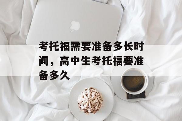 考托福需要准备多长时间，高中生考托福要准备多久-第1张图片-