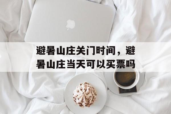 避暑山庄关门时间，避暑山庄当天可以买票吗-第1张图片-