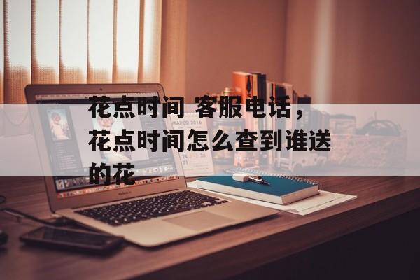 花点时间 客服电话，花点时间怎么查到谁送的花-第1张图片-