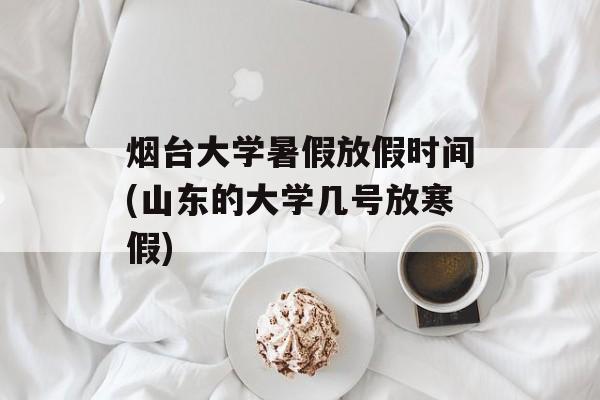 烟台大学暑假放假时间(山东的大学几号放寒假)-第1张图片-