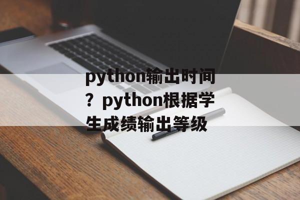 python输出时间？python根据学生成绩输出等级-第1张图片-