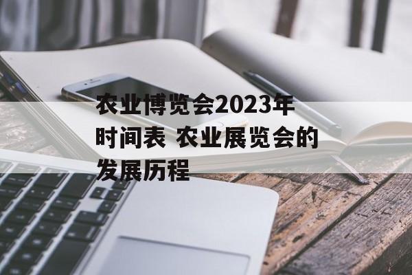 农业博览会2023年时间表 农业展览会的发展历程-第1张图片-