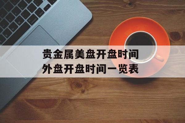 贵金属美盘开盘时间 外盘开盘时间一览表-第1张图片-