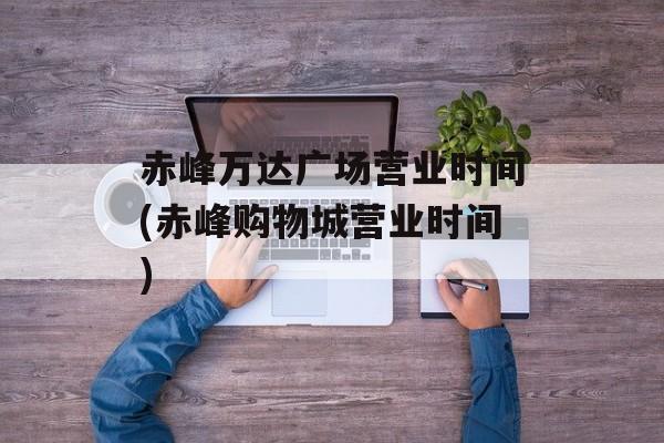 赤峰万达广场营业时间(赤峰购物城营业时间)-第1张图片-