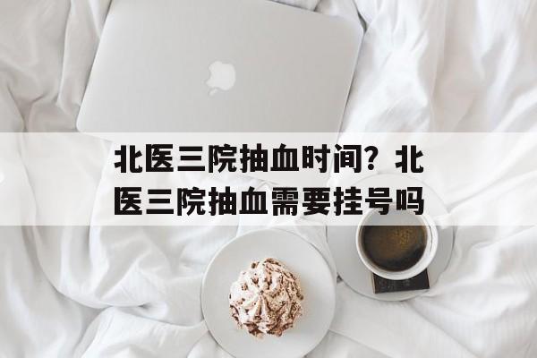 北医三院抽血时间？北医三院抽血需要挂号吗-第1张图片-