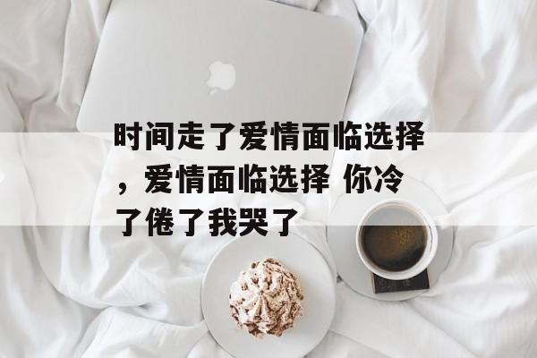 时间走了爱情面临选择，爱情面临选择 你冷了倦了我哭了-第1张图片-