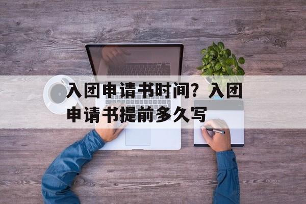 入团申请书时间？入团申请书提前多久写-第1张图片-