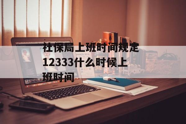 社保局上班时间规定 12333什么时候上班时间-第1张图片-