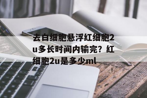 去白细胞悬浮红细胞2u多长时间内输完？红细胞2u是多少ml-第1张图片-