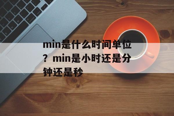 min是什么时间单位？min是小时还是分钟还是秒-第1张图片-